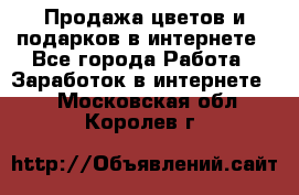 Продажа цветов и подарков в интернете - Все города Работа » Заработок в интернете   . Московская обл.,Королев г.